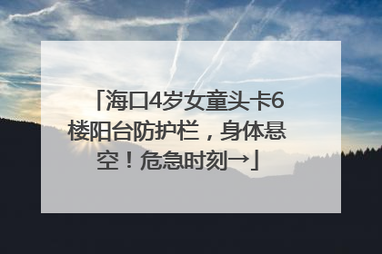 海口4岁女童头卡6楼阳台防护栏，身体悬空！危急时刻→