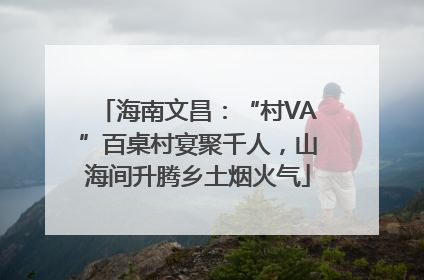 海南文昌：“村VA”百桌村宴聚千人，山海间升腾乡土烟火气