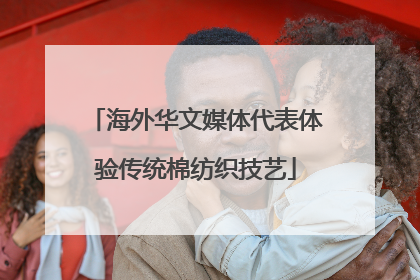海外华文媒体代表体验传统棉纺织技艺