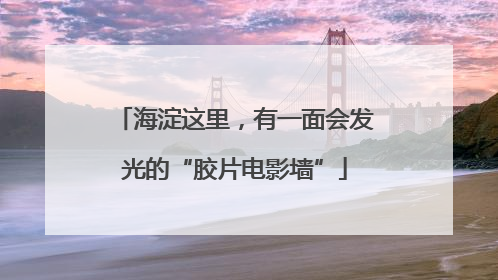 海淀这里，有一面会发光的“胶片电影墙”