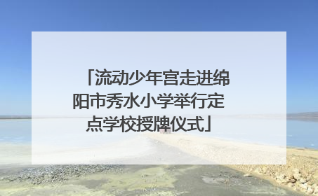 流动少年宫走进绵阳市秀水小学举行定点学校授牌仪式