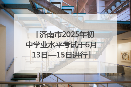 济南市2025年初中学业水平考试于6月13日—15日进行