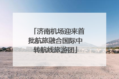 济南机场迎来首批航旅融合国际中转航线旅游团
