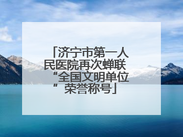 济宁市第一人民医院再次蝉联“全国文明单位”荣誉称号
