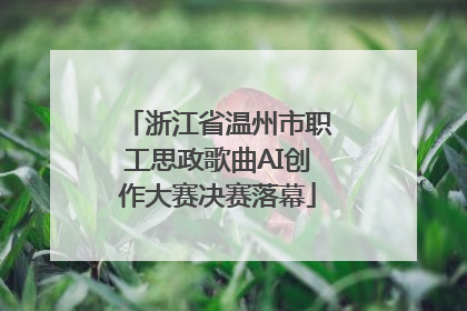 浙江省温州市职工思政歌曲AI创作大赛决赛落幕