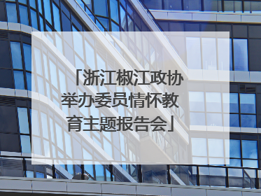 浙江椒江政协举办委员情怀教育主题报告会