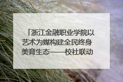 浙江金融职业学院以艺术为媒构建全民终身美育生态——校社联动共谱美育新篇章