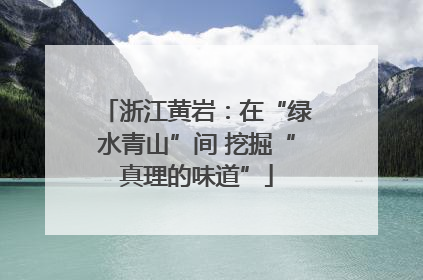 浙江黄岩：在“绿水青山”间 挖掘“真理的味道”