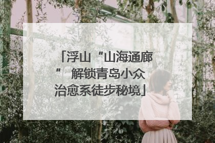 浮山“山海通廊” 解锁青岛小众治愈系徒步秘境