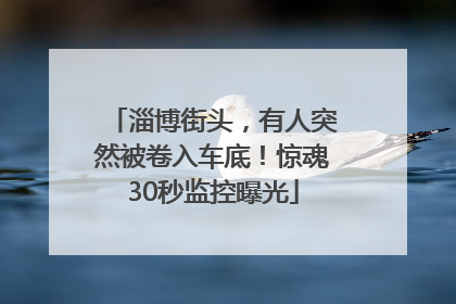 淄博街头，有人突然被卷入车底！惊魂30秒监控曝光