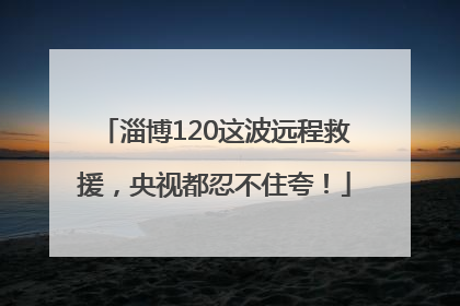 淄博120这波远程救援，央视都忍不住夸！