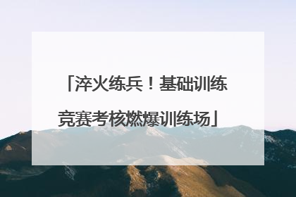 淬火练兵！基础训练竞赛考核燃爆训练场