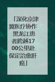 深化京津冀医疗协作 黑龙江患者跨越1700公里赴保定治愈肝癌