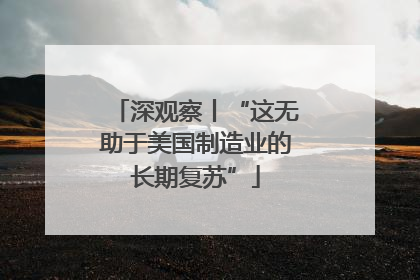深观察丨“这无助于美国制造业的长期复苏”