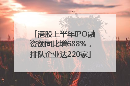港股上半年IPO融资额同比增688%，排队企业达220家