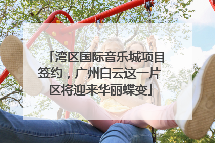 湾区国际音乐城项目签约，广州白云这一片区将迎来华丽蝶变