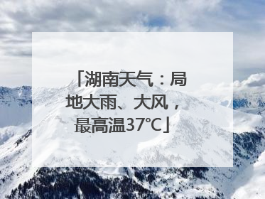 湖南天气：局地大雨、大风，最高温37℃