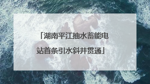 湖南平江抽水蓄能电站首条引水斜井贯通