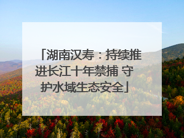 湖南汉寿：持续推进长江十年禁捕 守护水域生态安全