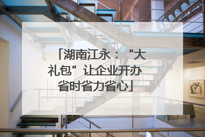湖南江永：“大礼包”让企业开办省时省力省心