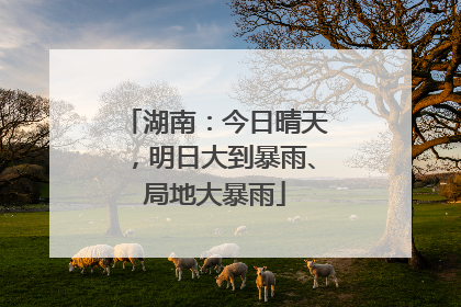 湖南：今日晴天，明日大到暴雨、局地大暴雨