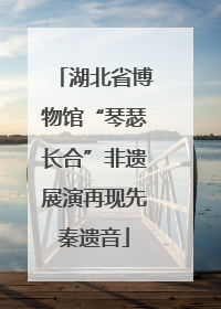 湖北省博物馆“琴瑟长合”非遗展演再现先秦遗音