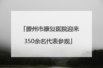 滕州市康复医院迎来350余名代表参观