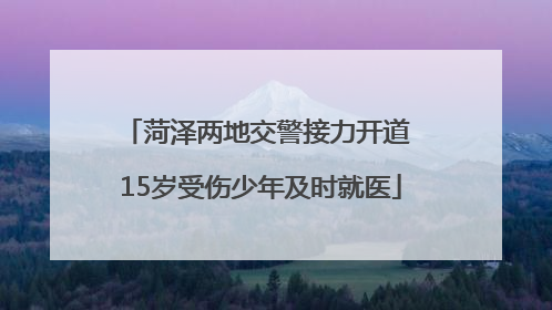 菏泽两地交警接力开道 15岁受伤少年及时就医