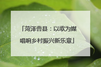 菏泽曹县：以歌为媒 唱响乡村振兴新乐章