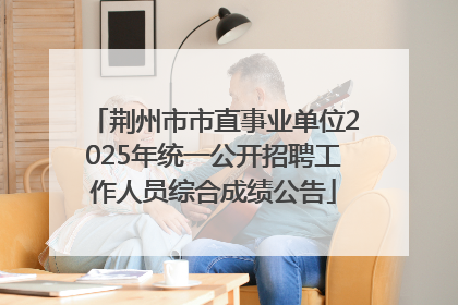 荆州市市直事业单位2025年统一公开招聘工作人员综合成绩公告