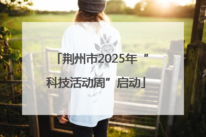 荆州市2025年“科技活动周”启动