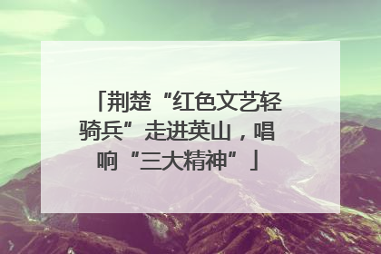 荆楚“红色文艺轻骑兵”走进英山，唱响“三大精神”