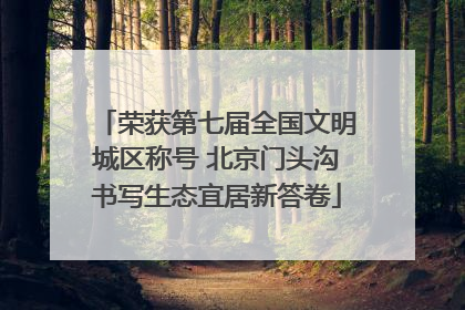 荣获第七届全国文明城区称号 北京门头沟书写生态宜居新答卷