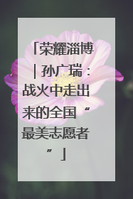 荣耀淄博｜孙广瑞：战火中走出来的全国“最美志愿者”