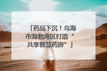 药品下沉！乌海市海勃湾区打造“共享智慧药房”