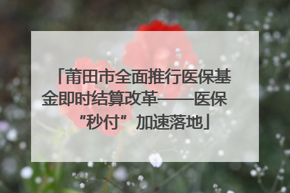 莆田市全面推行医保基金即时结算改革——医保“秒付”加速落地