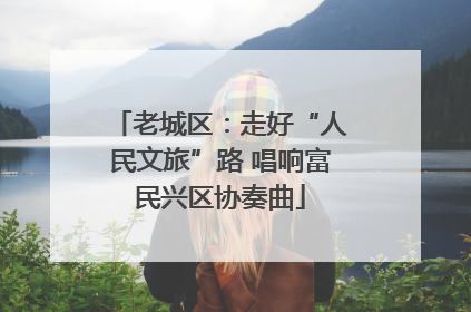 老城区：走好“人民文旅”路 唱响富民兴区协奏曲
