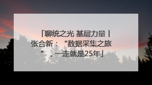 聊统之光 基层力量丨张合新：“数据采集之旅”，一走就是25年