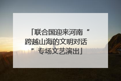 联合国迎来河南“跨越山海的文明对话”专场文艺演出