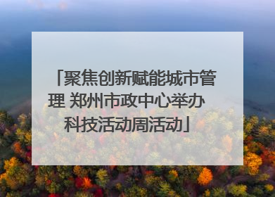 聚焦创新赋能城市管理 郑州市政中心举办科技活动周活动