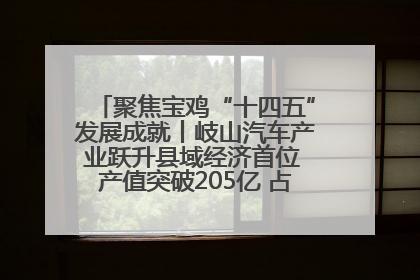 聚焦宝鸡“十四五”发展成就丨岐山汽车产业跃升县域经济首位 产值突破205亿 占规上工业75%
