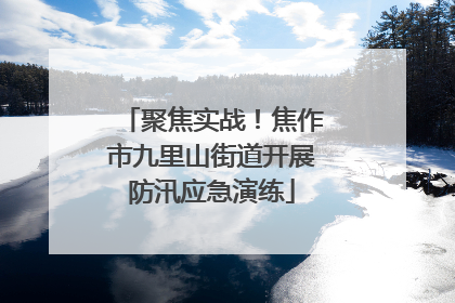 聚焦实战！焦作市九里山街道开展防汛应急演练