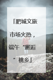 肥城文旅市场火热，端午“邂逅”桃乡