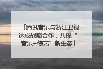 腾讯音乐与浙江卫视达成战略合作，共探“音乐+综艺”新生态