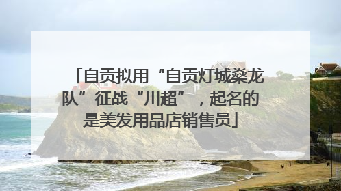 自贡拟用“自贡灯城燊龙队”征战“川超”，起名的是美发用品店销售员