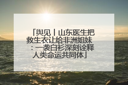 舆见丨山东医生把救生衣让给非洲姐妹：一袭白衫深刻诠释人类命运共同体