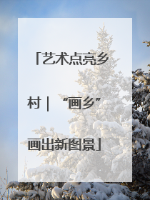 艺术点亮乡村｜“画乡”画出新图景