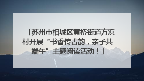 苏州市相城区黄桥街道方浜村开展“书香传古韵，亲子共端午”主题阅读活动！