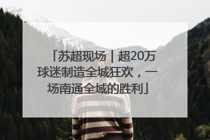 苏超现场｜超20万球迷制造全城狂欢，一场南通全域的胜利