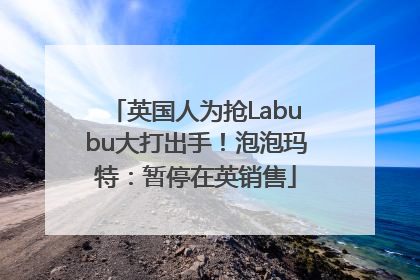 英国人为抢Labubu大打出手！泡泡玛特：暂停在英销售
